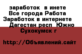  заработок  в инете - Все города Работа » Заработок в интернете   . Дагестан респ.,Южно-Сухокумск г.